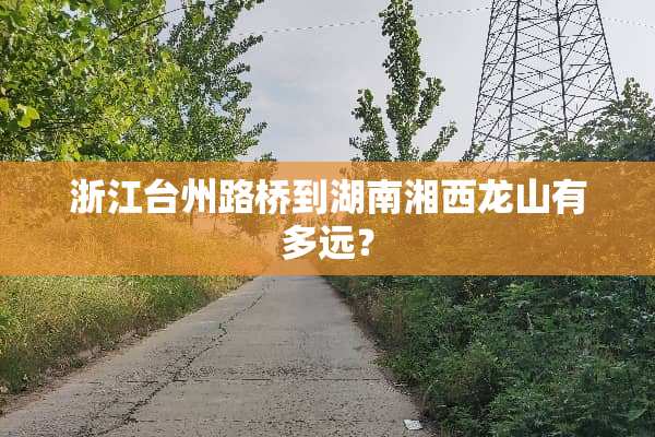 浙江台州路桥到湖南湘西龙山有多远？