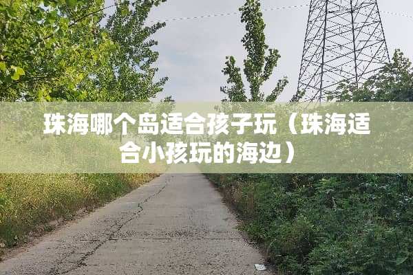 珠海哪个岛适合孩子玩（珠海适合小孩玩的海边）