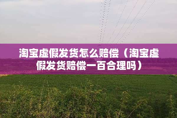 淘宝虚假发货怎么赔偿（淘宝虚假发货赔偿一百合理吗）