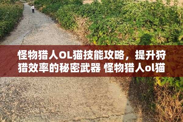 怪物猎人OL猫技能攻略，提升**效率的秘密** 怪物猎人ol猫技能