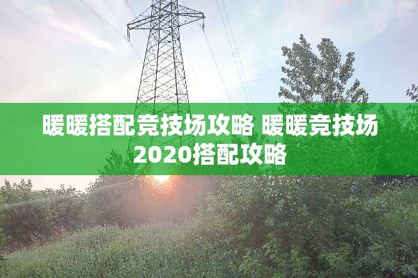 暖暖搭配竞技场攻略 暖暖竞技场2020搭配攻略 暖暖搭配竞技场攻略 暖暖竞技场2020搭配攻略
