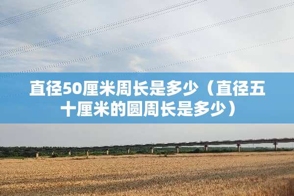 直径50厘米周长是多少（直径五十厘米的圆周长是多少）