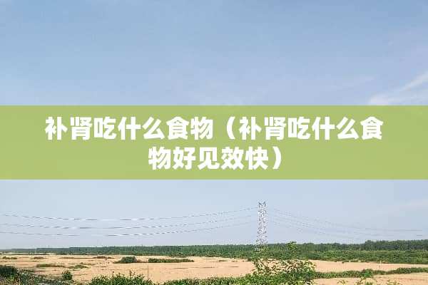 补肾吃什么食物（补肾吃什么食物好见效快）