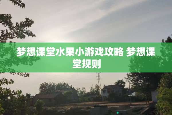 梦想课堂水果小游戏攻略 梦想课堂规则 梦想课堂水果小游戏攻略 梦想课堂规则