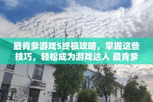 最肯爹游戏5终极攻略,掌握这些技巧,轻松成为游戏达人 最肯爹游戏5攻略