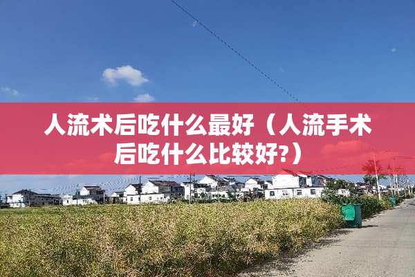 人流术后吃什么最好（人流手术后吃什么比较好?）