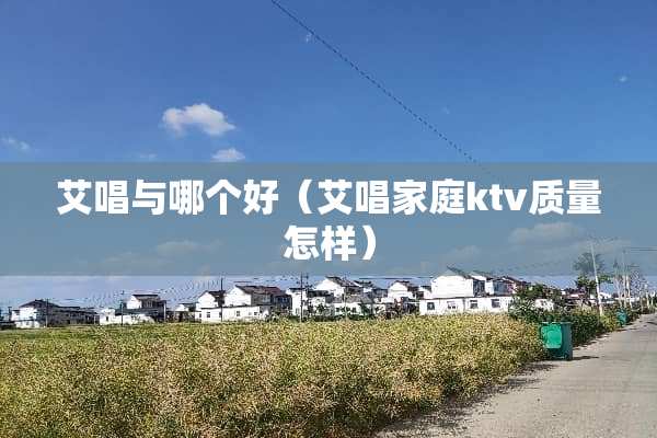 艾唱与哪个好（艾唱家庭ktv质量怎样）