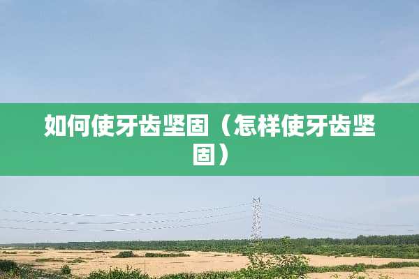 如何使牙齿坚固（怎样使牙齿坚固）