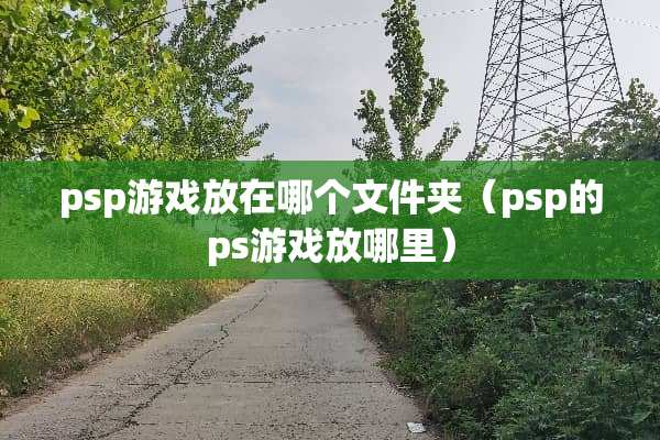 psp游戏放在哪个文件夹（psp的ps游戏放哪里）