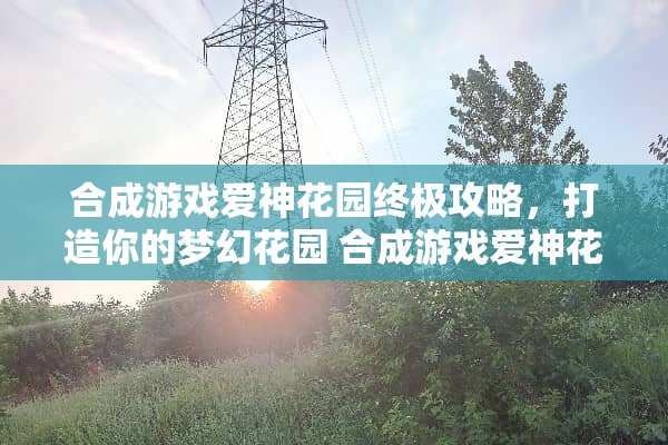 合成游戏爱神花园终极攻略，打造你的梦幻花园 合成游戏爱神花园攻略
