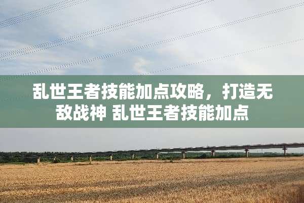 乱世王者技能加点攻略,打造无敌战神 乱世王者技能加点 乱世王者技能加点攻略,打造无敌战神 乱世王者技能加点