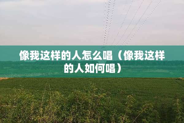 像我这样的人怎么唱(像我这样的人如何唱) 像我这样的人怎么唱(像我这样的人如何唱)