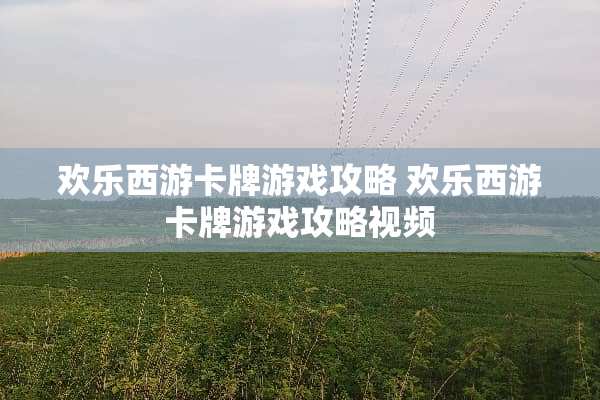 欢乐西游卡牌游戏攻略 欢乐西游卡牌游戏攻略视频