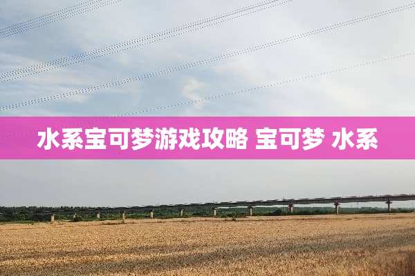 水系宝可梦游戏攻略 宝可梦 水系