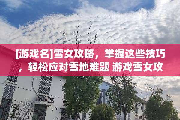 [游戏名]雪女攻略，掌握这些技巧，轻松应对雪地难题 游戏雪女攻略