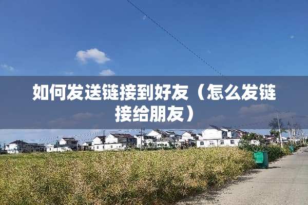 如何发送链接到好友(怎么发链接给朋友) 如何发送链接到好友(怎么发链接给朋友)