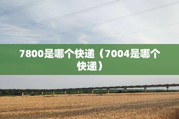 7800是哪个快递(7004是哪个快递) 7800是哪个快递(7004是哪个快递)