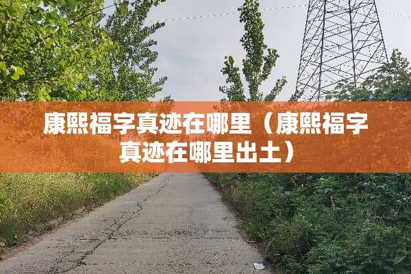 康熙福字真迹在哪里（康熙福字真迹在哪里出土）