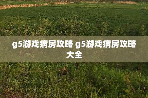 g5游戏病房攻略 g5游戏病房攻略大全