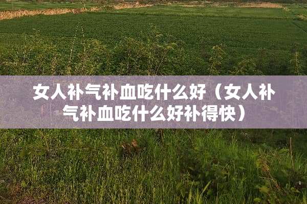 女人补气补血吃什么好(女人补气补血吃什么好补得快) 女人补气补血吃什么好(女人补气补血吃什么好补得快)