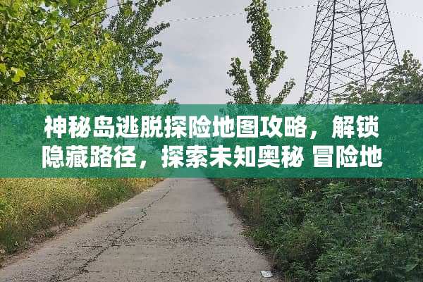 神秘岛逃脱探险地图攻略,解锁隐藏路径,探索未知奥秘 冒险地图游戏攻略 神秘岛逃脱探险地图攻略,解锁隐藏路径,探索未知奥秘 冒险地图游戏攻略