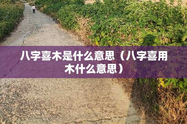 八字喜木是什么意思(八字喜用木什么意思) 八字喜木是什么意思(八字喜用木什么意思)