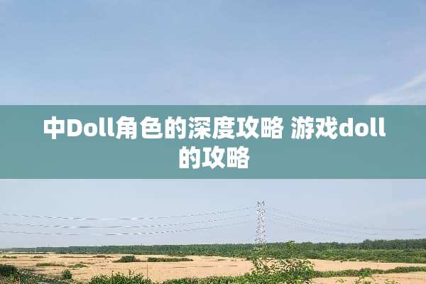 中Doll角色的深度攻略 游戏doll的攻略 中Doll角色的深度攻略 游戏doll的攻略