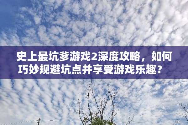 史上最坑爹游戏2深度攻略，如何巧妙规避坑点并享受游戏乐趣？ 史上最坑爹游戏2攻略