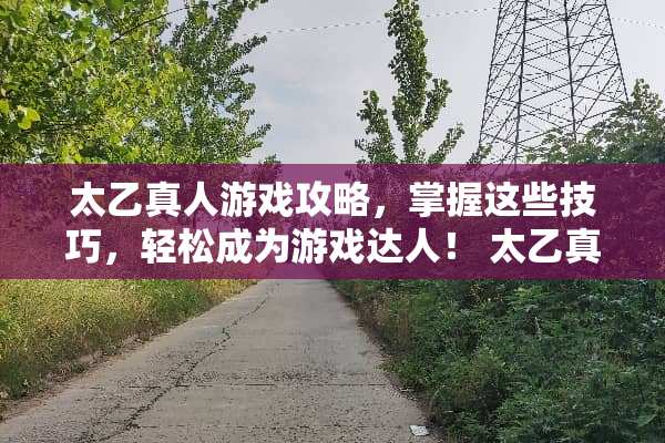 太乙真人游戏攻略，掌握这些技巧，轻松成为游戏达人！ 太乙真人攻略