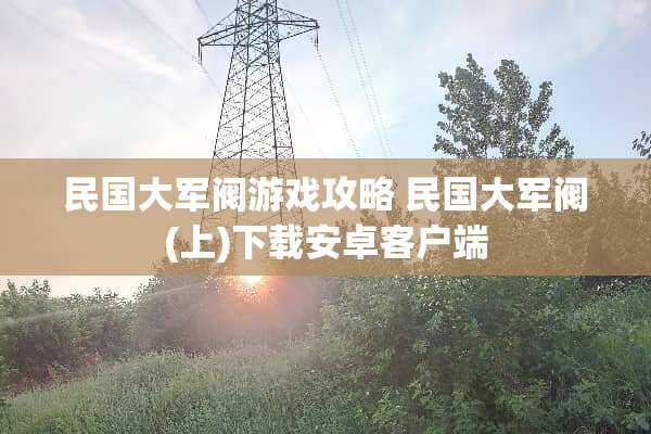 民国大军阀游戏攻略 民国大军阀(上)下载安卓客户端