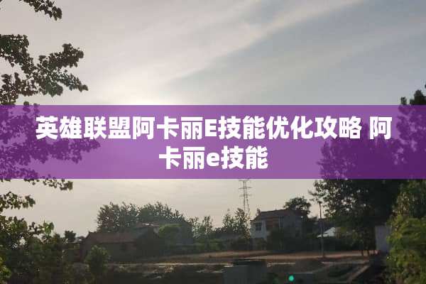 英雄联盟阿卡丽E技能优化攻略 阿卡丽e技能