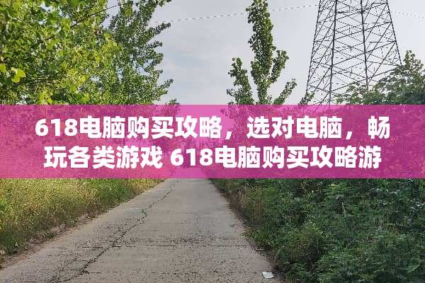 618电脑购买攻略,选对电脑,畅玩各类游戏 618电脑购买攻略游戏 618电脑购买攻略,选对电脑,畅玩各类游戏 618电脑购买攻略游戏