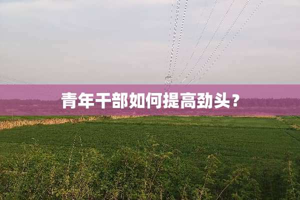 青年干部如何提高劲头？