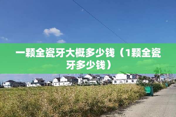 一颗全瓷牙大概多少钱（1颗全瓷牙多少钱）