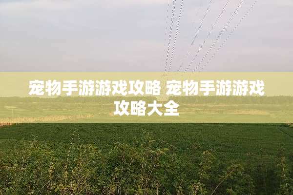 宠物手游游戏攻略 宠物手游游戏攻略大全