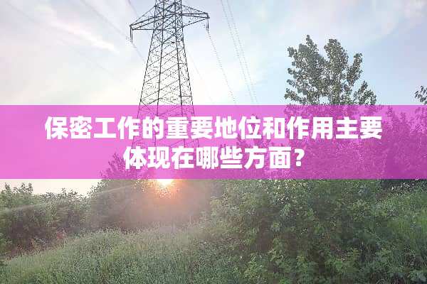 保密工作的重要地位和作用主要体现在哪些方面？