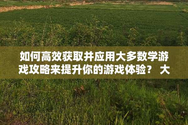 如何高效获取并应用大多数学游戏攻略来提升你的游戏体验？ 大多数学游戏攻略