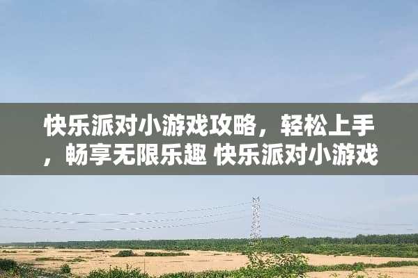 快乐派对小游戏攻略，轻松上手，畅享无限乐趣 快乐派对小游戏攻略