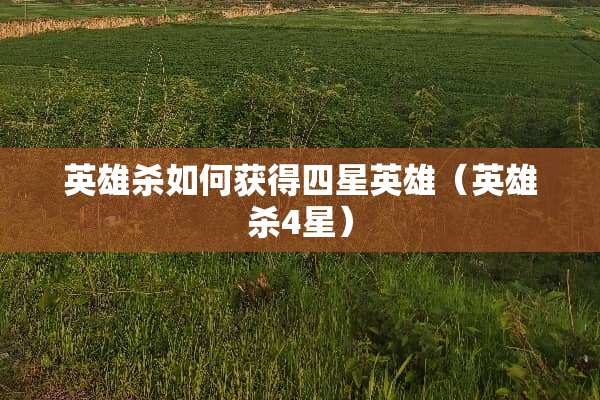 英雄杀如何获得四星英雄（英雄杀4星）