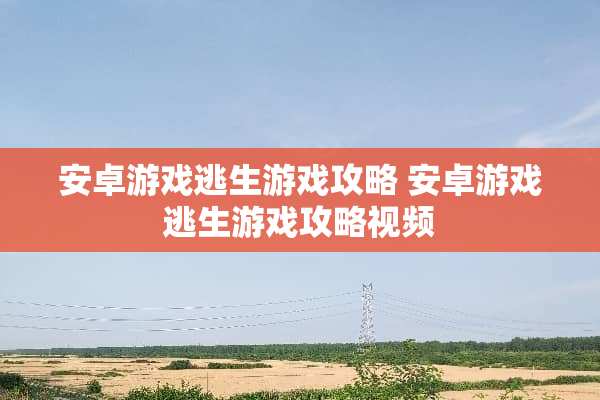 安卓游戏逃生游戏攻略 安卓游戏逃生游戏攻略视频