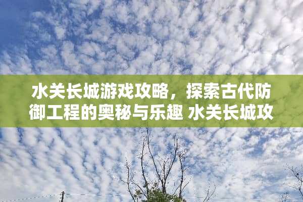 水关长城游戏攻略，探索古代防御工程的奥秘与乐趣 水关长城攻略