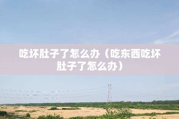 吃坏肚子了怎么办（吃东西吃坏肚子了怎么办）