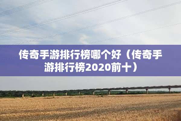 传奇手游排行榜哪个好（传奇手游排行榜2020前十）