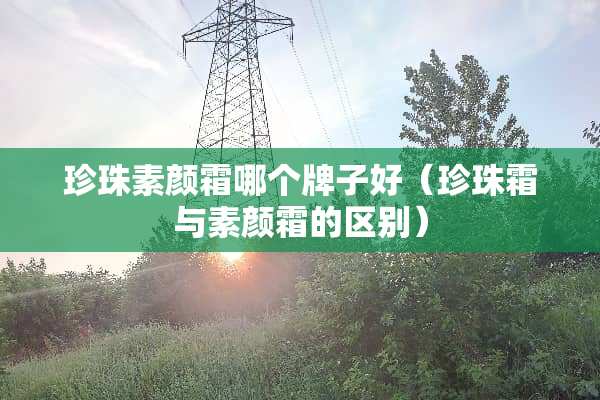 珍珠素颜霜哪个牌子好（珍珠霜与素颜霜的区别）