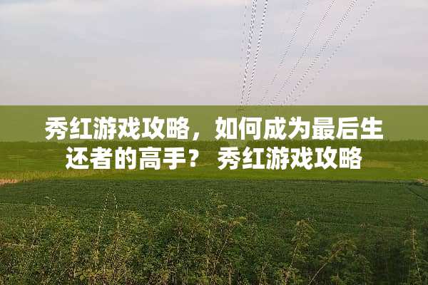 秀红游戏攻略，如何成为最后生还者的高手？ 秀红游戏攻略