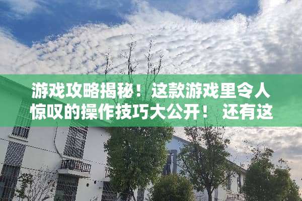 游戏攻略揭秘！这款游戏里令人惊叹的操作技巧大公开！ 还有这种操作攻略