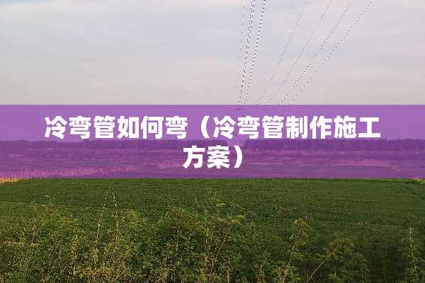 冷弯管如何弯（冷弯管制作施工方案）