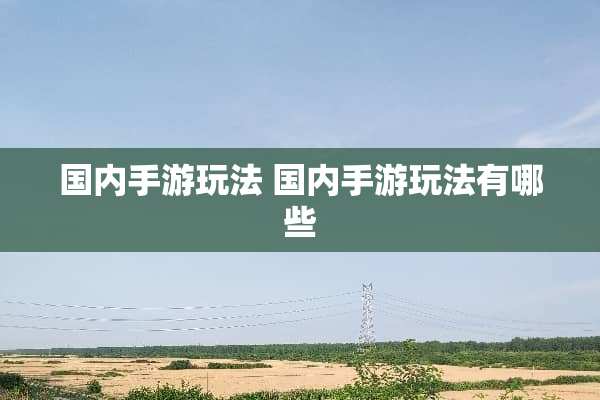 国内手游玩法 国内手游玩法有哪些