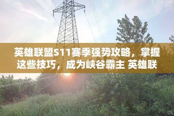 英雄联盟S11赛季强势攻略，掌握这些技巧，成为峡谷霸主 英雄联盟s11攻略