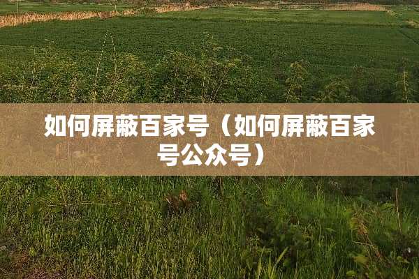 如何屏蔽百家号（如何屏蔽百家号公众号）